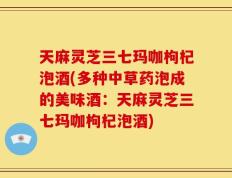 天麻灵芝三七玛咖枸杞泡酒(多种中草药泡成的美味酒：天麻灵芝三七玛咖枸杞泡酒)