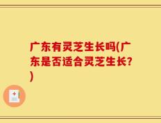 广东有灵芝生长吗(广东是否适合灵芝生长？)