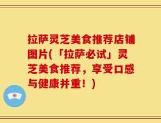 拉萨灵芝美食推荐店铺图片(「拉萨必试」灵芝美食推荐，享受口感与健康并重！)