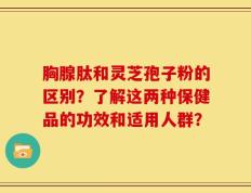 胸腺肽和灵芝孢子粉的区别？了解这两种保健品的功效和适用人群？