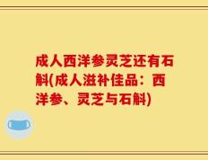 成人西洋参灵芝还有石斛(成人滋补佳品：西洋参、灵芝与石斛)