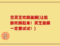 您灵芝欢颜面膜(让肌肤欢颜起来！灵芝面膜一定要试试！)