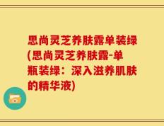 思尚灵芝养肤露单装绿(思尚灵芝养肤露-单瓶装绿：深入滋养肌肤的精华液)
