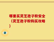 哪里买灵芝孢子粉安全（灵芝孢子粉购买攻略）