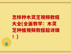 怎样种木灵芝视频教程大全(全面教学：木灵芝种植视频教程超详细！)