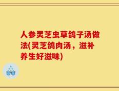 人参灵芝虫草鸽子汤做法(灵芝鸽肉汤，滋补养生好滋味)