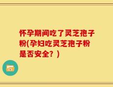 怀孕期间吃了灵芝孢子粉(孕妇吃灵芝孢子粉是否安全？)
