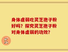 身体虚弱吃灵芝孢子粉好吗？探究灵芝孢子粉对身体虚弱的功效？