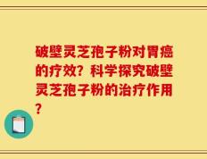 破壁灵芝孢子粉对胃癌的疗效？科学探究破壁灵芝孢子粉的治疗作用？