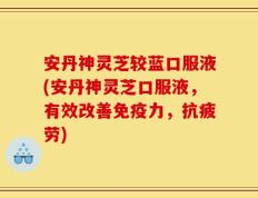 安丹神灵芝较蓝口服液(安丹神灵芝口服液，有效改善免疫力，抗疲劳)