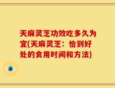 天麻灵芝功效吃多久为宜(天麻灵芝：恰到好处的食用时间和方法)