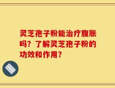 灵芝孢子粉能治疗腹胀吗？了解灵芝孢子粉的功效和作用？