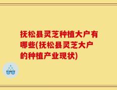 抚松县灵芝种植大户有哪些(抚松县灵芝大户的种植产业现状)
