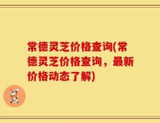 常德灵芝价格查询(常德灵芝价格查询，最新价格动态了解)