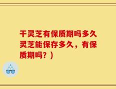 干灵芝有保质期吗多久灵芝能保存多久，有保质期吗？)