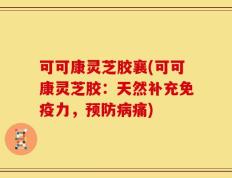 可可康灵芝胶襄(可可康灵芝胶：天然补充免疫力，预防病痛)