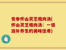 党参怀山灵芝瘦肉汤(怀山灵芝瘦肉汤：一道滋补养生的美味佳肴)