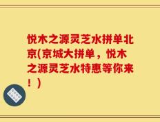 悦木之源灵芝水拼单北京(京城大拼单，悦木之源灵芝水特惠等你来！)