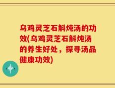 乌鸡灵芝石斛炖汤的功效(乌鸡灵芝石斛炖汤的养生好处，探寻汤品健康功效)