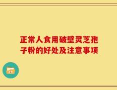 正常人食用破壁灵芝孢子粉的好处及注意事项