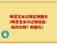喝灵芝水过敏区别图片(喝灵芝水与过敏反应 如何识别？附图片)