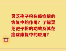 灵芝孢子粉在癌症后的恢复中的作用？了解灵芝孢子粉的功效及其在癌症康复中的应用？