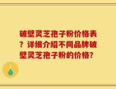 破壁灵芝孢子粉价格表？详细介绍不同品牌破壁灵芝孢子粉的价格？