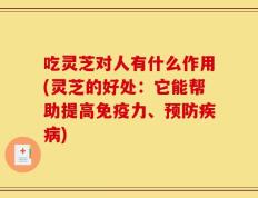 吃灵芝对人有什么作用(灵芝的好处：它能帮助提高免疫力、预防疾病)