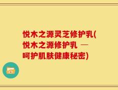 悦木之源灵芝修护乳(悦木之源修护乳 ─ 呵护肌肤健康秘密)