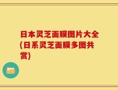日本灵芝面膜图片大全(日系灵芝面膜多图共赏)