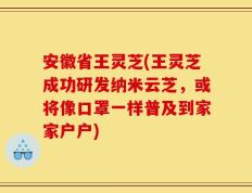 安徽省王灵芝(王灵芝成功研发纳米云芝，或将像口罩一样普及到家家户户)