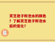 灵芝孢子粉泡水的颜色？了解灵芝孢子粉泡水后的变化？