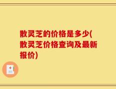 散灵芝的价格是多少(散灵芝价格查询及最新报价)