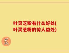 叶灵芝粉有什么好处(叶灵芝粉的惊人益处)