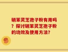 硝苯灵芝孢子粉有用吗？探讨硝苯灵芝孢子粉的功效及使用方法？