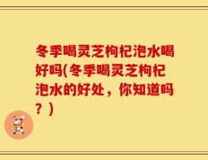 冬季喝灵芝枸杞泡水喝好吗(冬季喝灵芝枸杞泡水的好处，你知道吗？)