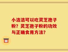 小洁洁可以吃灵芝孢子粉？灵芝孢子粉的功效与正确食用方法？