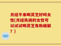 月经不来喝灵芝好吗女性(月经失调的女性可以试试喝灵芝有助缓解？)