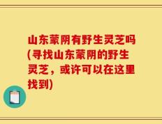 山东蒙阴有野生灵芝吗(寻找山东蒙阴的野生灵芝，或许可以在这里找到)
