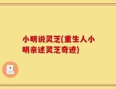 小明说灵芝(重生人小明亲述灵芝奇迹)