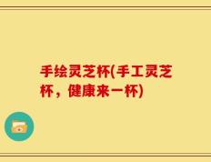 手绘灵芝杯(手工灵芝杯，健康来一杯)