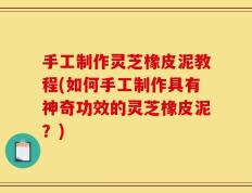 手工制作灵芝橡皮泥教程(如何手工制作具有神奇功效的灵芝橡皮泥？)