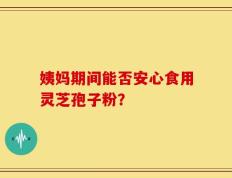 姨妈期间能否安心食用灵芝孢子粉？
