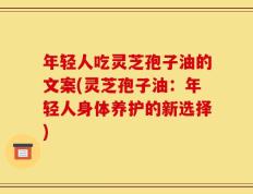 年轻人吃灵芝孢子油的文案(灵芝孢子油：年轻人身体养护的新选择)