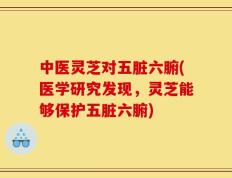 中医灵芝对五脏六腑(医学研究发现，灵芝能够保护五脏六腑)