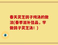 春天灵芝鸽子炖汤的做法(春季滋补佳品，学做鸽子灵芝汤！)