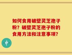 如何食用破壁灵芝孢子粉？破壁灵芝孢子粉的食用方法和注意事项？