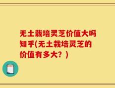 无土栽培灵芝价值大吗知乎(无土栽培灵芝的价值有多大？)