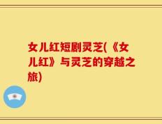 女儿红短剧灵芝(《女儿红》与灵芝的穿越之旅)