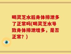 喝灵芝水后身体排泄多了正常吗(喝灵芝水导致身体排泄增多，是否正常？)